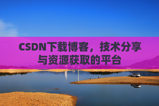 CSDN下载博客，技术分享与资源获取的平台