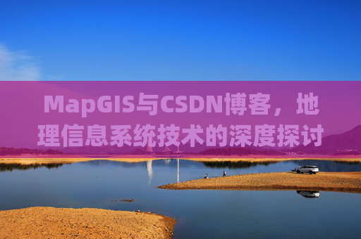 MapGIS与CSDN博客,地理信息系统技术的深度探讨